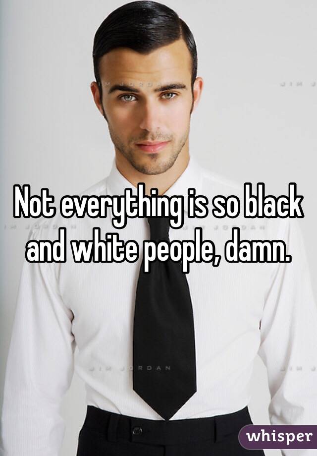 Not everything is so black and white people, damn. 