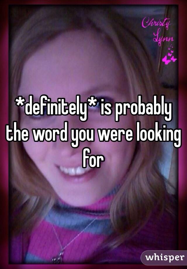 *definitely* is probably the word you were looking for