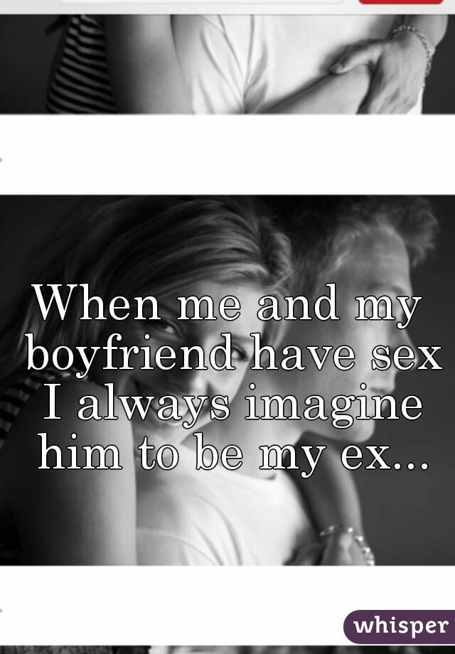 When me and my boyfriend have sex I always imagine him to be my ex...