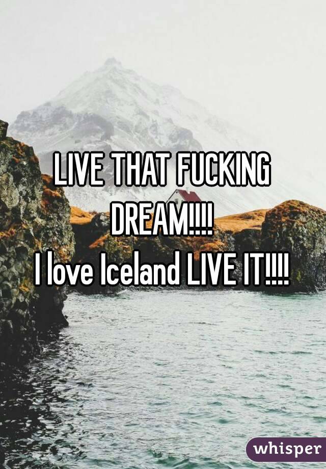 LIVE THAT FUCKING DREAM!!!! 
I love Iceland LIVE IT!!!!