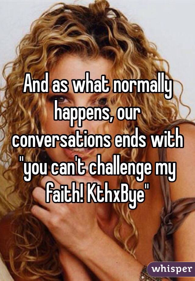 And as what normally happens, our conversations ends with "you can't challenge my faith! KthxBye"