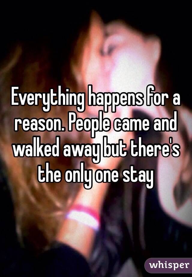 Everything happens for a reason. People came and walked away but there's the only one stay 