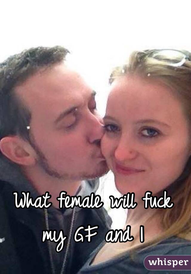 What female will fuck my GF and I