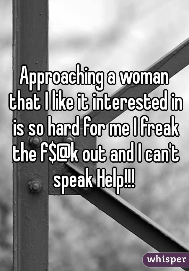 Approaching a woman that I like it interested in is so hard for me I freak the f$@k out and I can't speak Help!!! 