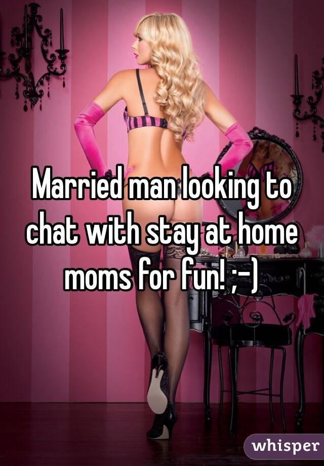 Married man looking to chat with stay at home moms for fun! ;-)