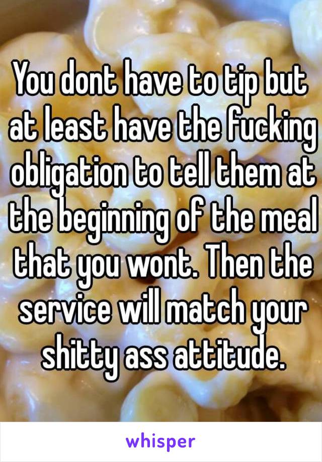 You dont have to tip but at least have the fucking obligation to tell them at the beginning of the meal that you wont. Then the service will match your shitty ass attitude.