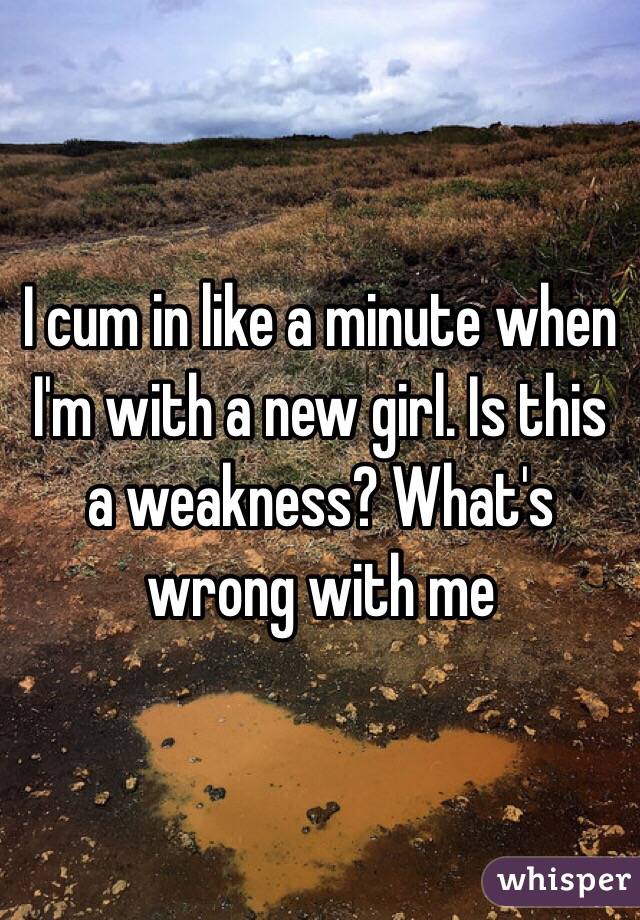 I cum in like a minute when I'm with a new girl. Is this a weakness? What's wrong with me 
