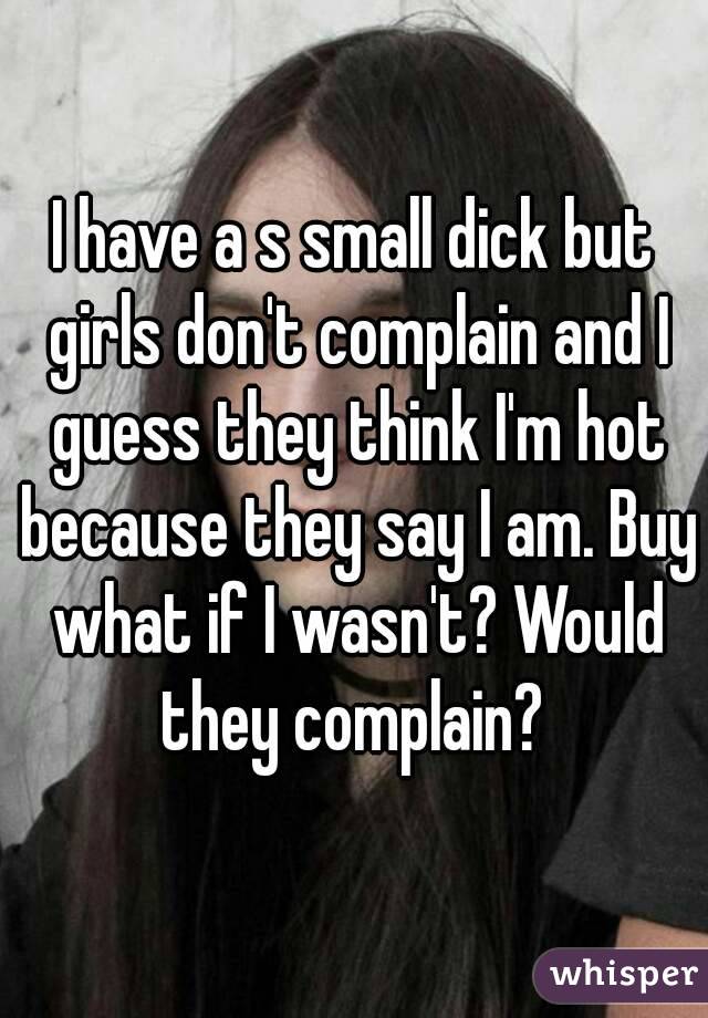 I have a s small dick but girls don't complain and I guess they think I'm hot because they say I am. Buy what if I wasn't? Would they complain? 