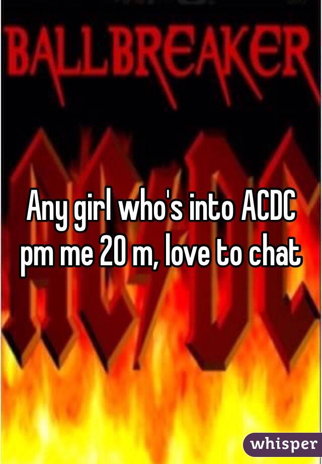 Any girl who's into ACDC pm me 20 m, love to chat 