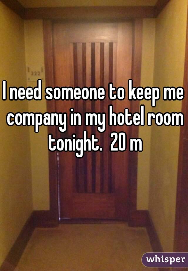 I need someone to keep me company in my hotel room tonight.  20 m