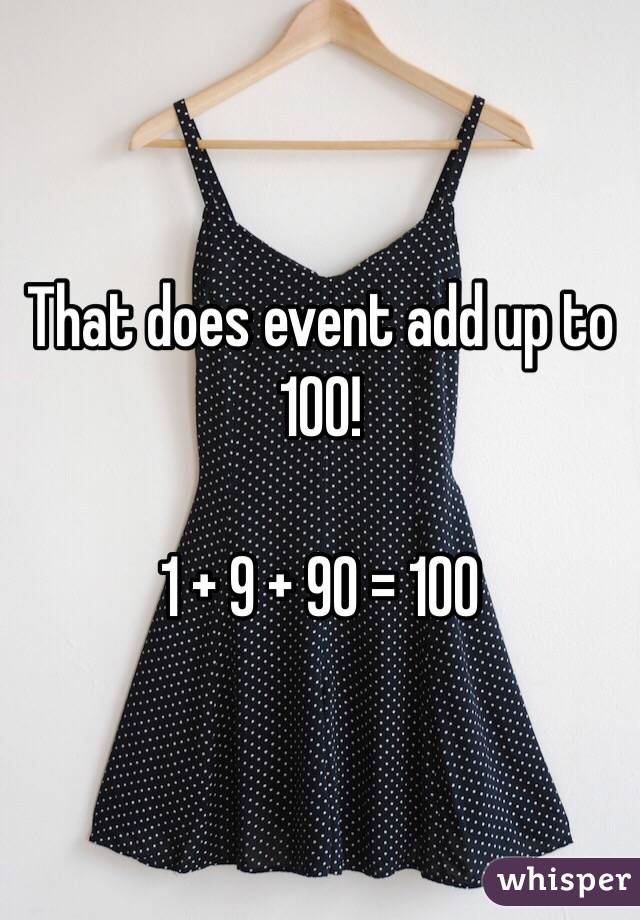 That does event add up to 100!

1 + 9 + 90 = 100