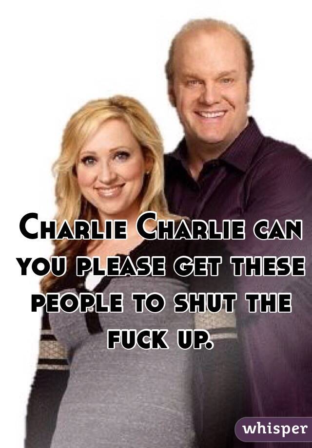 Charlie Charlie can you please get these people to shut the fuck up. 
