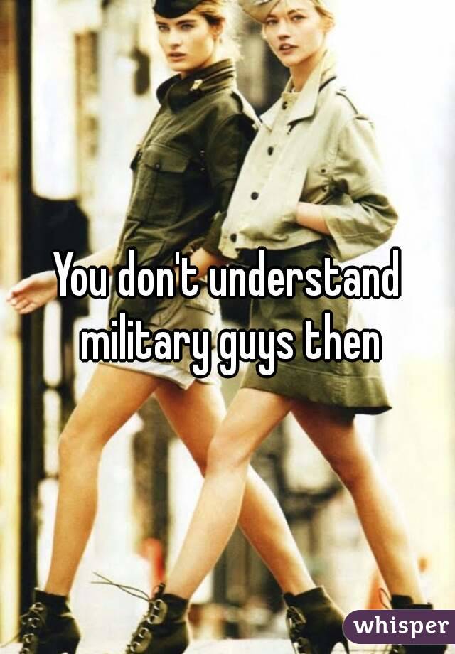 You don't understand military guys then