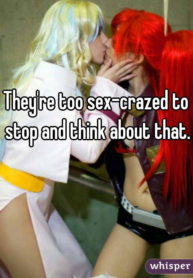 They're too sex-crazed to stop and think about that. 
