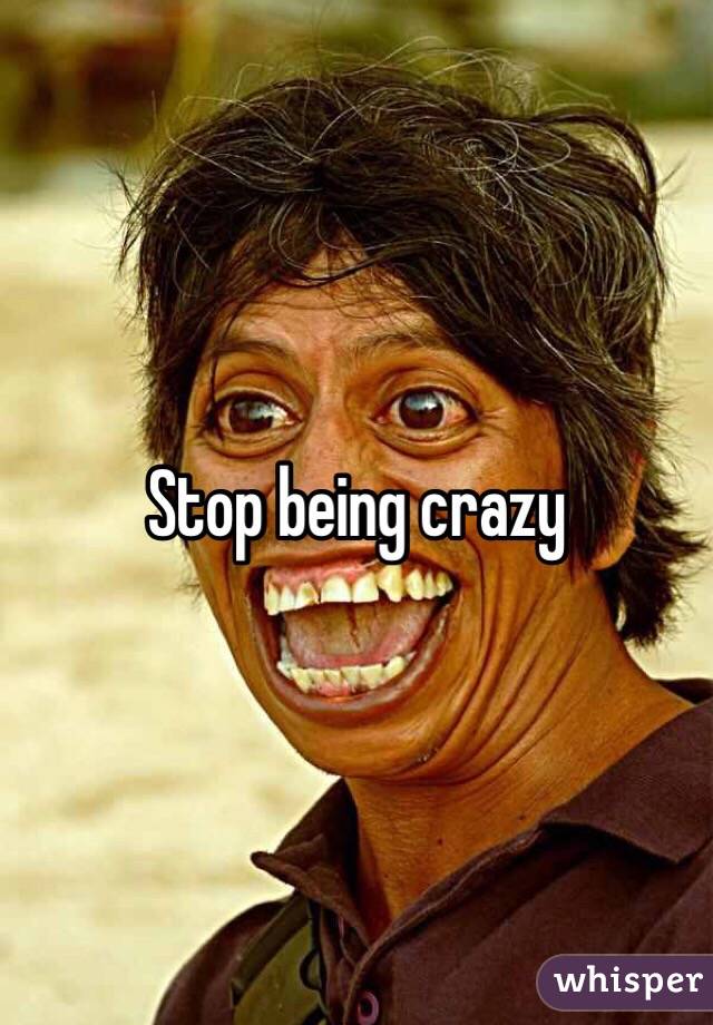 Stop being crazy