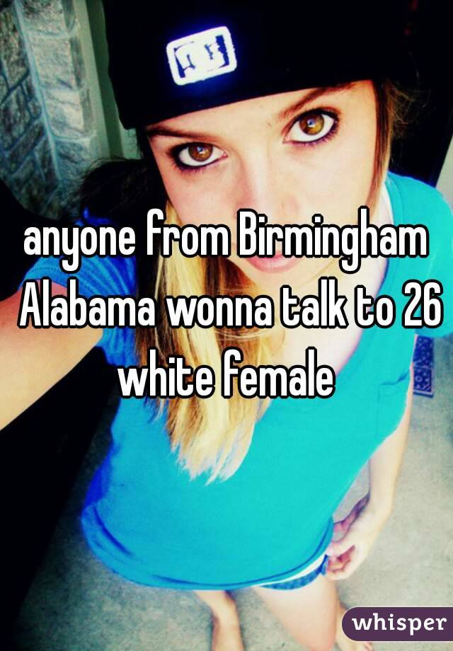 anyone from Birmingham Alabama wonna talk to 26 white female 