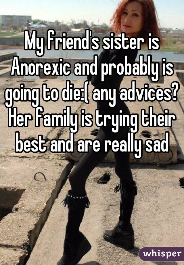 My friend's sister is Anorexic and probably is going to die:( any advices? Her family is trying their best and are really sad