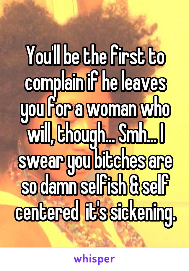 You'll be the first to complain if he leaves you for a woman who will, though... Smh... I swear you bitches are so damn selfish & self centered  it's sickening.