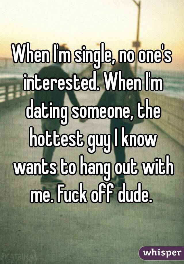 When I'm single, no one's interested. When I'm dating someone, the hottest guy I know wants to hang out with me. Fuck off dude. 