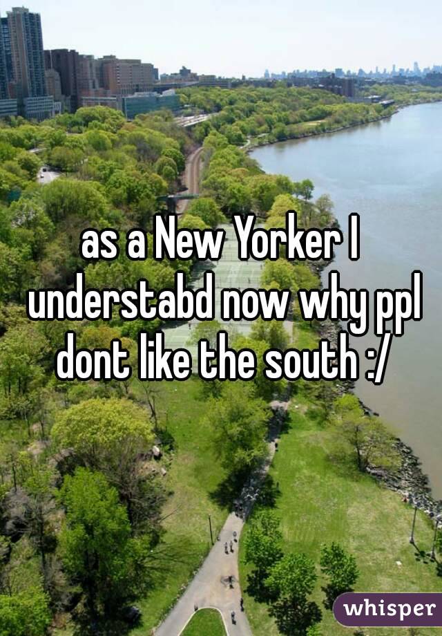 as a New Yorker I understabd now why ppl dont like the south :/