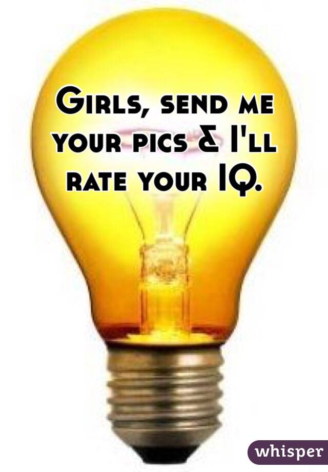 Girls, send me 
your pics & I'll 
rate your IQ.