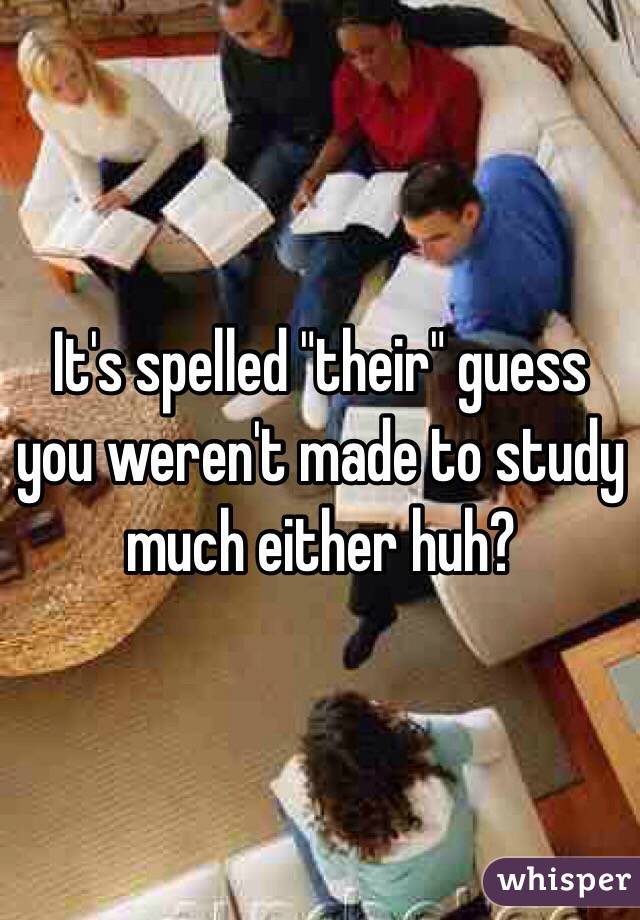 It's spelled "their" guess you weren't made to study much either huh?