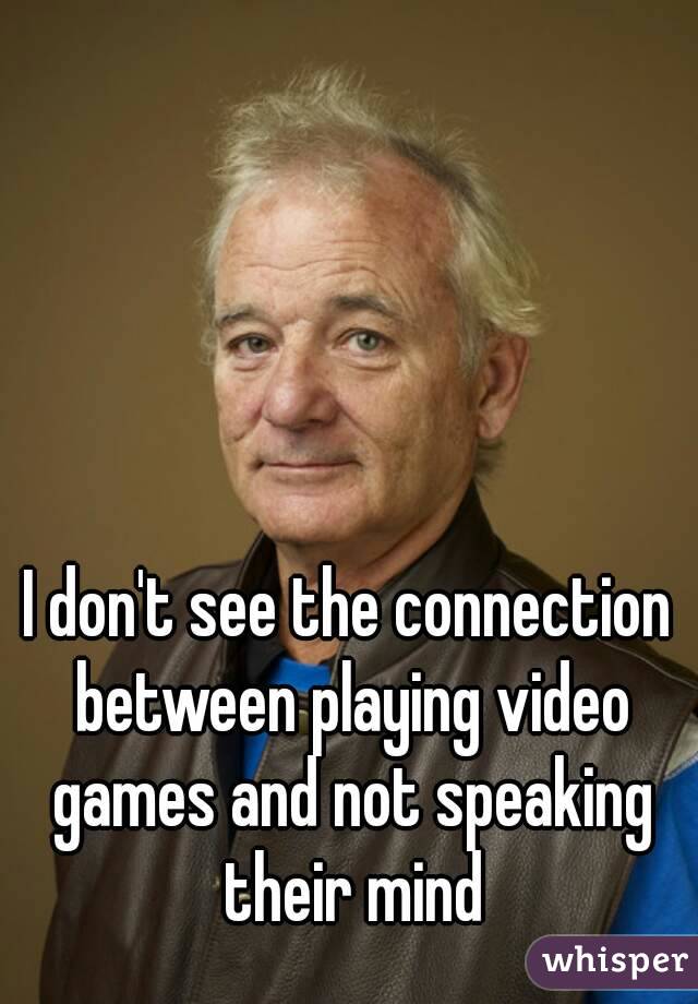 I don't see the connection between playing video games and not speaking their mind