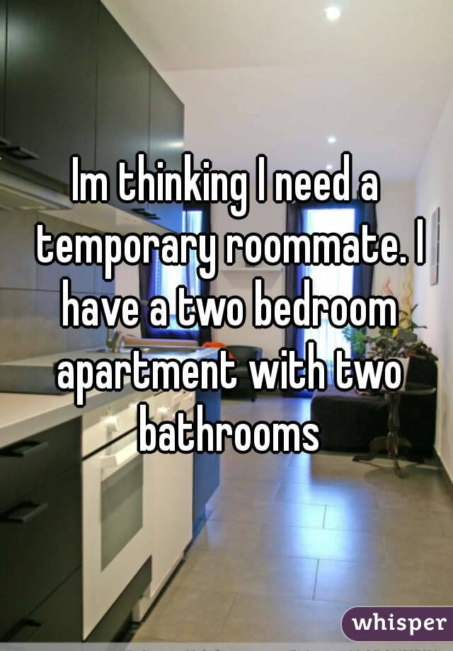 Im thinking I need a temporary roommate. I have a two bedroom apartment with two bathrooms