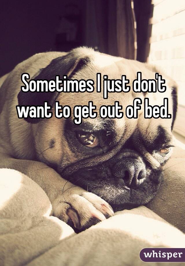 Sometimes I just don't want to get out of bed. 