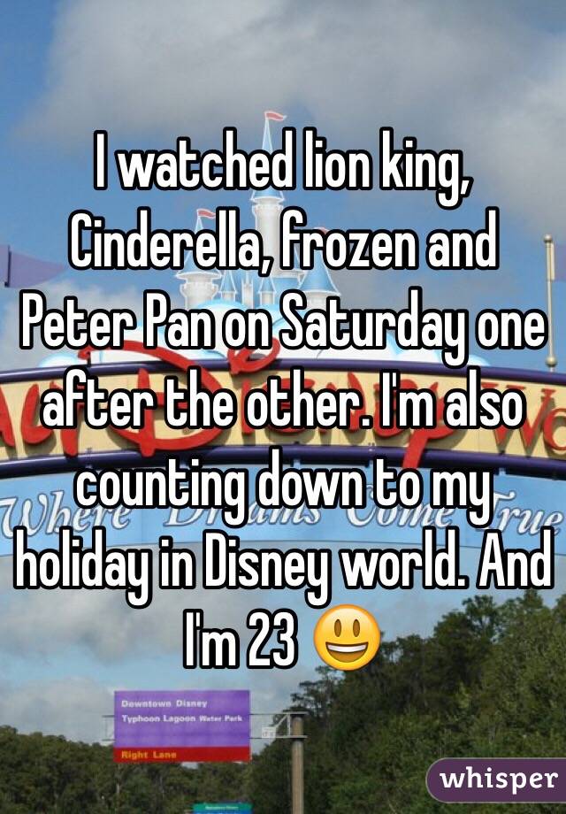 I watched lion king, Cinderella, frozen and Peter Pan on Saturday one after the other. I'm also counting down to my holiday in Disney world. And I'm 23 😃