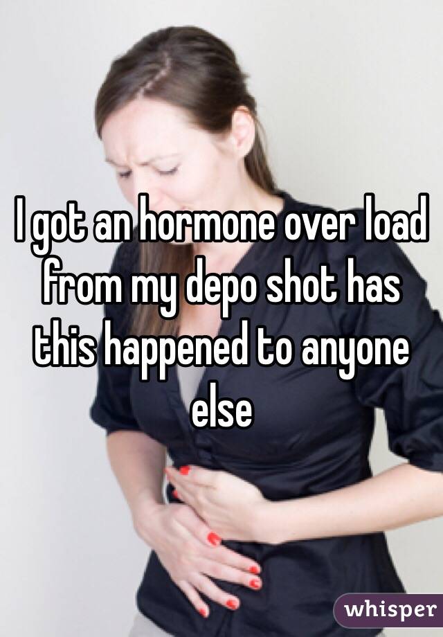 I got an hormone over load from my depo shot has this happened to anyone else 