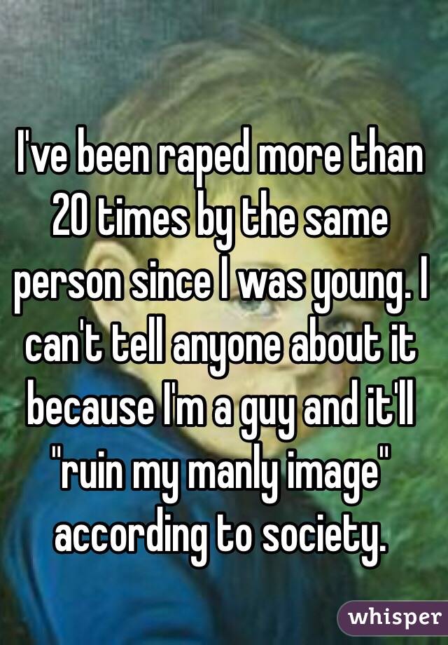 I've been raped more than 20 times by the same person since I was young. I can't tell anyone about it because I'm a guy and it'll "ruin my manly image" according to society.