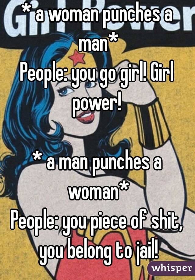 * a woman punches a man*
People: you go girl! Girl power! 

* a man punches a woman*
People: you piece of shit, you belong to jail!