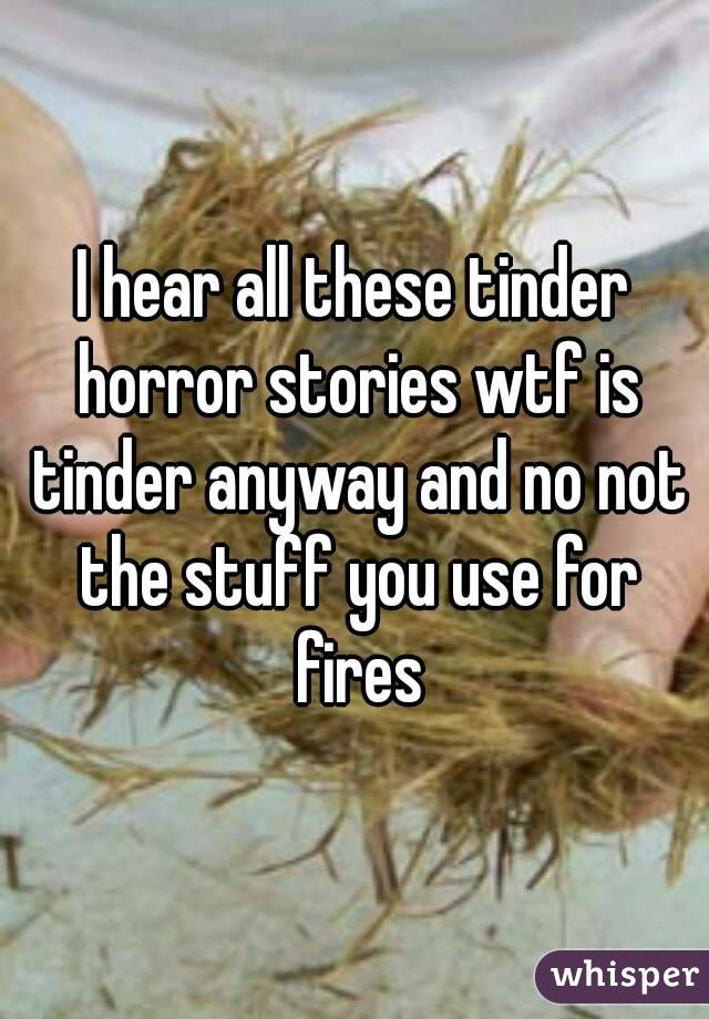 I hear all these tinder horror stories wtf is tinder anyway and no not the stuff you use for fires