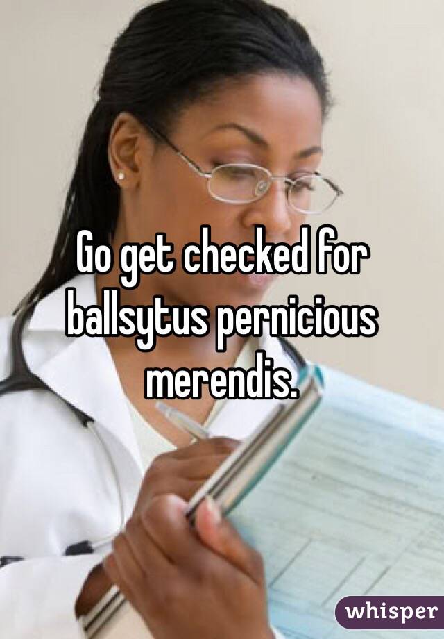 Go get checked for ballsytus pernicious 
merendis.
