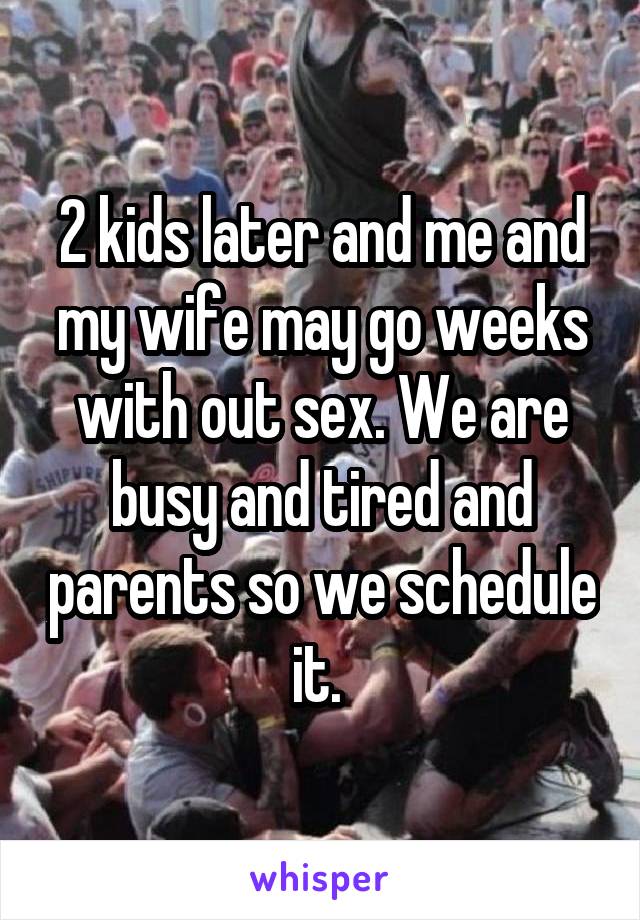 2 kids later and me and my wife may go weeks with out sex. We are busy and tired and parents so we schedule it. 