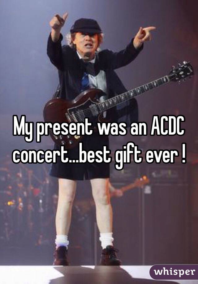 My present was an ACDC concert...best gift ever !
