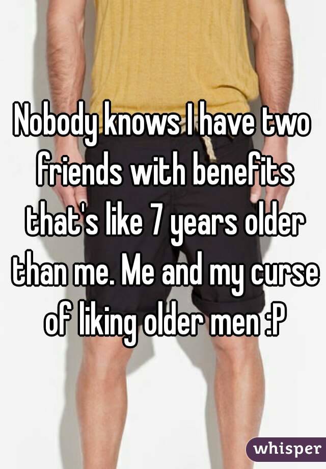 Nobody knows I have two friends with benefits that's like 7 years older than me. Me and my curse of liking older men :P
