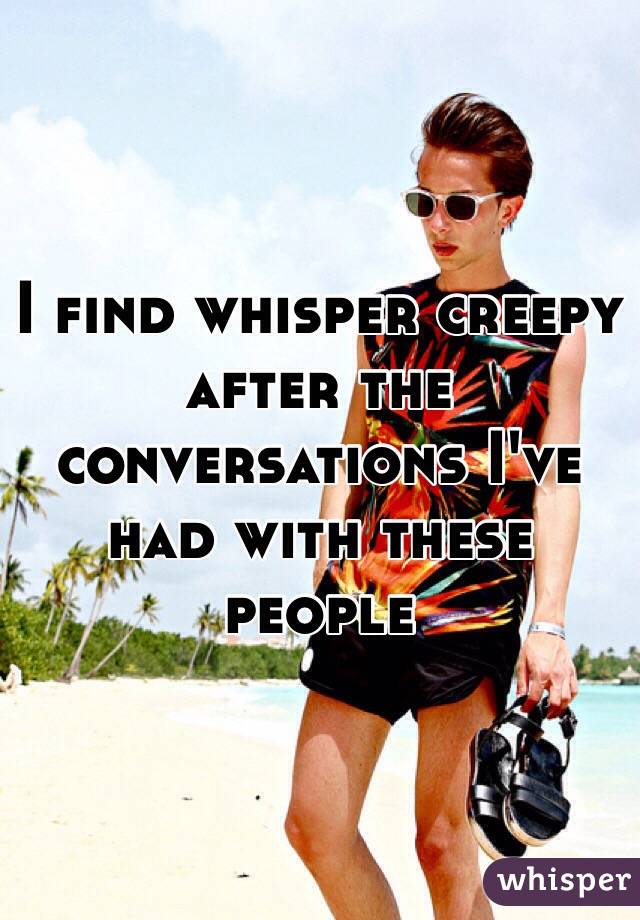 I find whisper creepy after the conversations I've had with these people