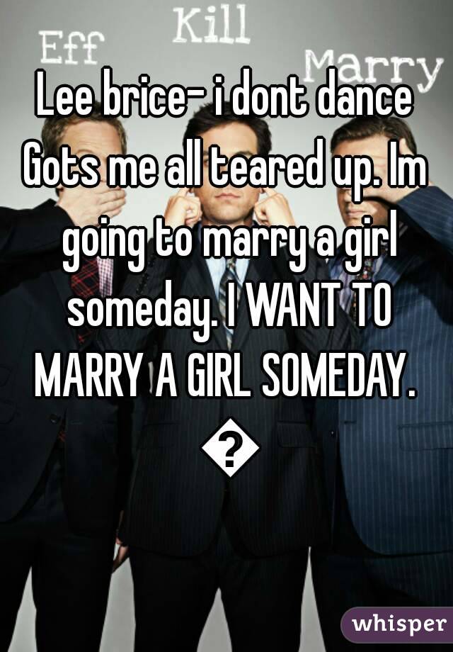 Lee brice- i dont dance
Gots me all teared up. Im going to marry a girl someday. I WANT TO MARRY A GIRL SOMEDAY.  😢