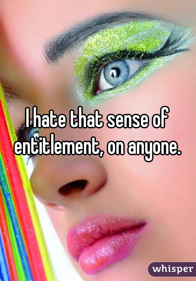 I hate that sense of entitlement, on anyone. 