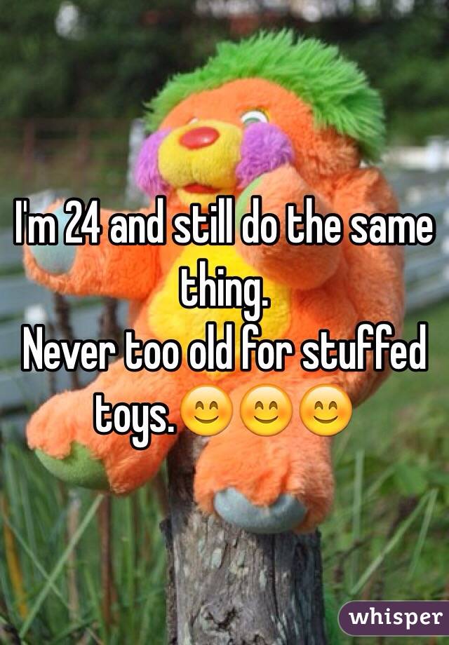 I'm 24 and still do the same thing.
Never too old for stuffed toys.😊😊😊