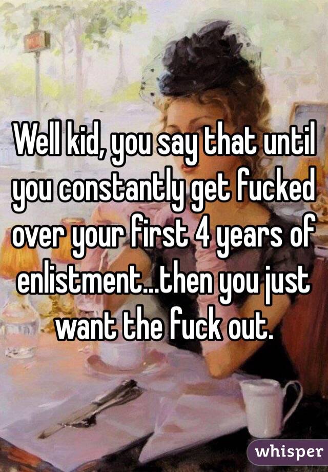 Well kid, you say that until you constantly get fucked over your first 4 years of enlistment...then you just want the fuck out.