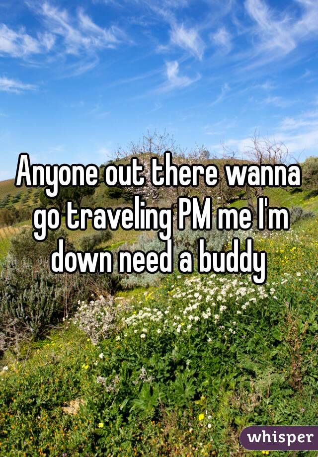 Anyone out there wanna go traveling PM me I'm down need a buddy 