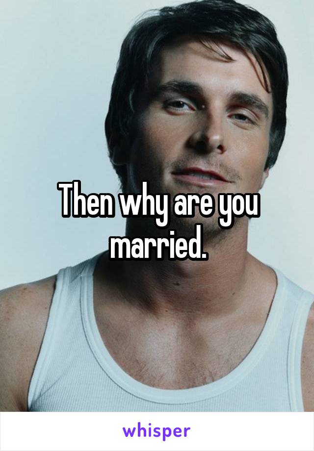 Then why are you married.