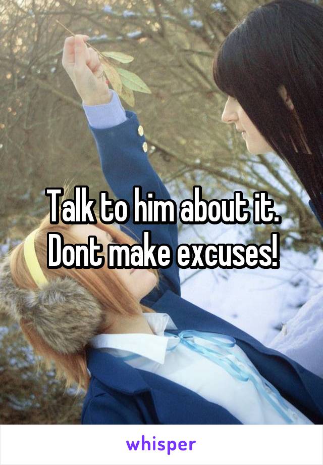 Talk to him about it. Dont make excuses!