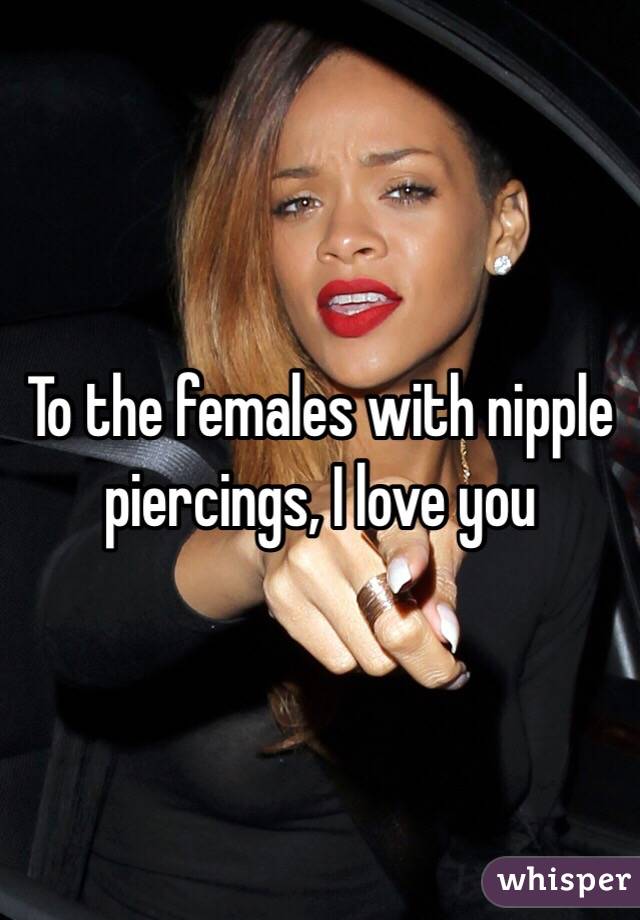To the females with nipple piercings, I love you 