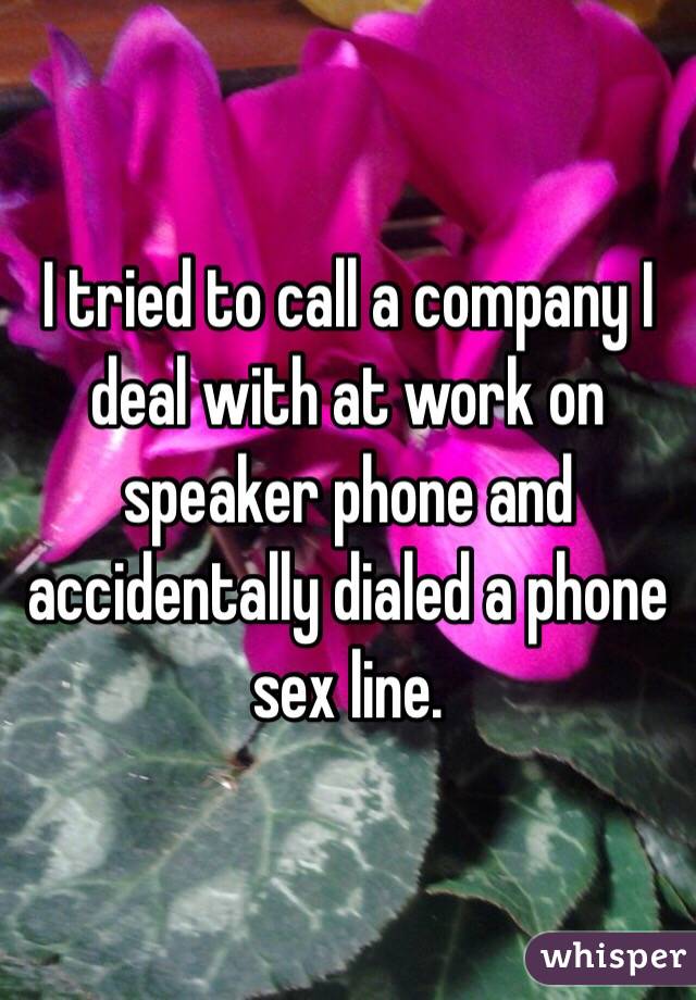 I tried to call a company I deal with at work on speaker phone and accidentally dialed a phone sex line.