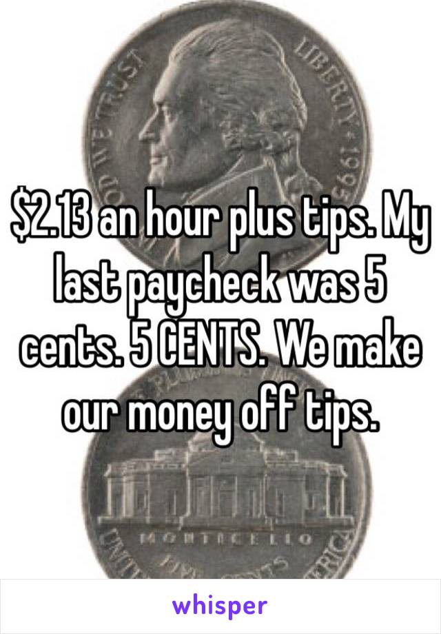 $2.13 an hour plus tips. My last paycheck was 5 cents. 5 CENTS. We make our money off tips. 