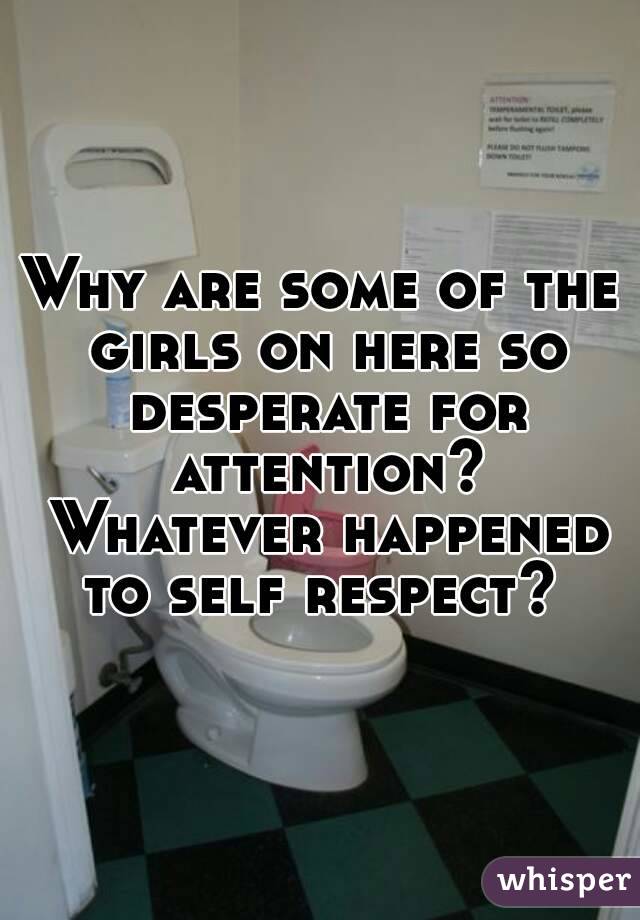 Why are some of the girls on here so desperate for attention? Whatever happened to self respect? 